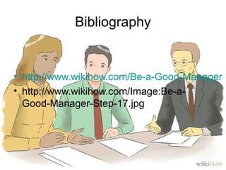 Bibliography
• http://www.wikihow.com/Be-a-Good-Manager
• http://www.wikihow.com/Image:Be-a-
Good-Manager-Step-17.jpg
 