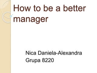 How to be a better
manager
Nica Daniela-Alexandra
Grupa 8220
 
