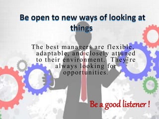 The best managers are flexible,
adaptable, and closely attuned
to their environment. They’re
always looking for
opportunities.
Be a good listener !
 