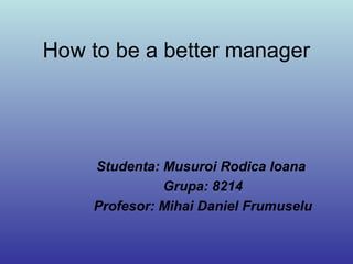Studenta: Musuroi Rodica Ioana
Grupa: 8214
Profesor: Mihai Daniel Frumuselu
How to be a better manager
 