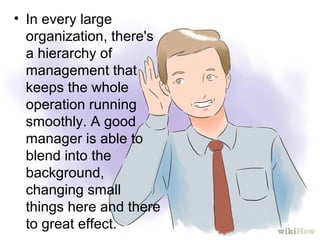 • In every large
organization, there's
a hierarchy of
management that
keeps the whole
operation running
smoothly. A good
manager is able to
blend into the
background,
changing small
things here and there
to great effect.
 