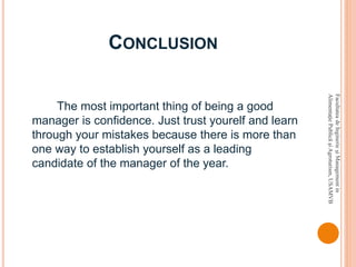 CONCLUSION
The most important thing of being a good
manager is confidence. Just trust yourelf and learn
through your mistakes because there is more than
one way to establish yourself as a leading
candidate of the manager of the year.
FacultateadeInginerieşiManagementin
AlimentaţiePublicăşiAgroturism,USAMVB
 