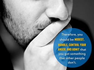 Therefore, you
should be modest,
humble,controlyour
anger,andadmit that
you got something
that other people
don’t.
 