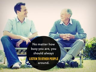 No matter how
busy you are, you
should always
listentootherpeople
around.
 