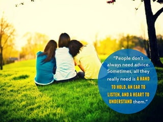 “People don’t
always need advice.
Sometimes, all they
really need is ahand
tohold,anearto
listen,andaheartto
understand them.”
 
