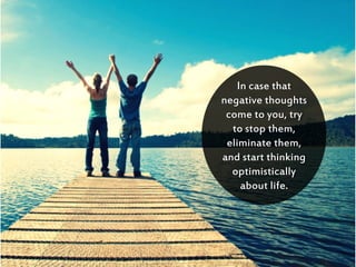 In case that
negative thoughts
come to you, try
to stop them,
eliminate them,
and start thinking
optimistically
about life.
 