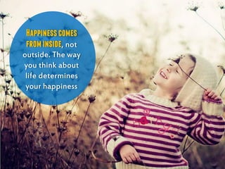 Happinesscomes
frominside, not
outside. The way
you think about
life determines
your happiness
 