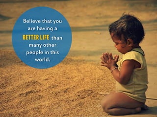 Believe that you
are having a
betterlife than
many other
people in this
world.
 