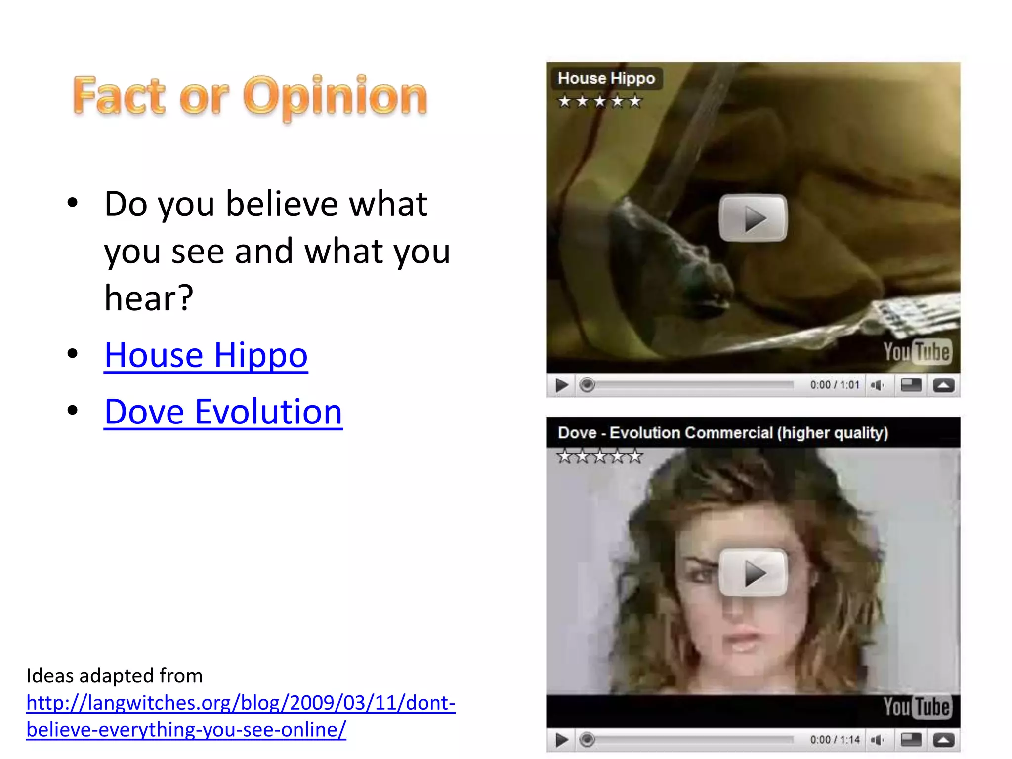• Do you believe what
you see and what you
hear?
• House Hippo
• Dove Evolution
Ideas adapted from
http://langwitches.org/blog/2009/03/11/dont-
believe-everything-you-see-online/
 