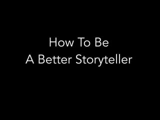 How To Be  
A Better Storyteller
 