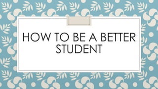 HOW TO BE A BETTER
STUDENT
 