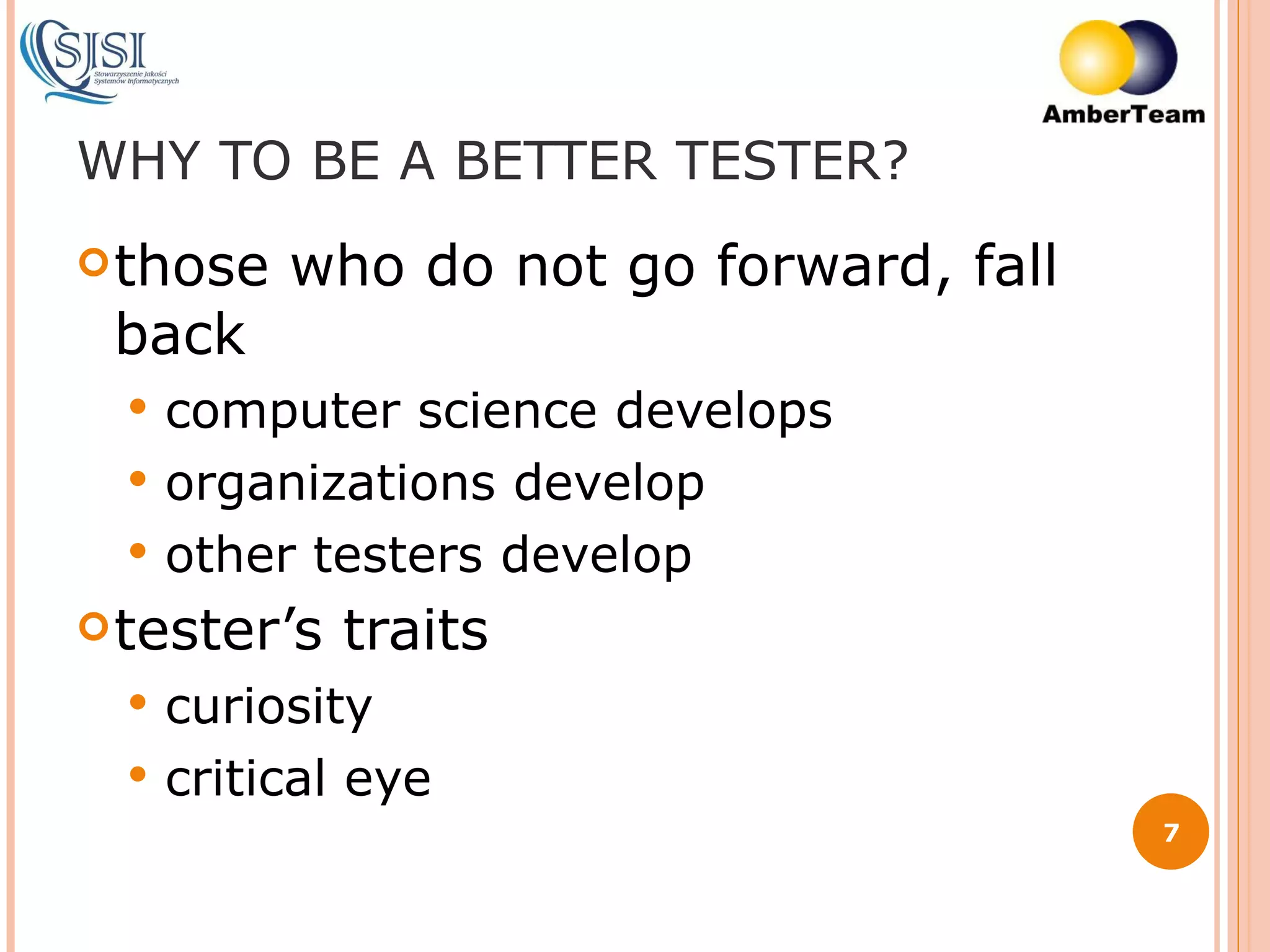 WHY TO BE A BETTER TESTER? those who do not go forward, fall back computer science develops organizations develop other testers develop tester’s traits curiosity critical eye 
