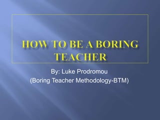 By: Luke Prodromou
(Boring Teacher Methodology-BTM)
 
