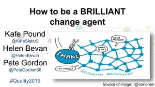 How to be a BRILLIANT
change agent
Source of image: @voinonen
:Kate Pound
@KateSlater2
Helen Bevan
@HelenBevan
Pete Gordon
@PeteGordon68
#Quality2019
 