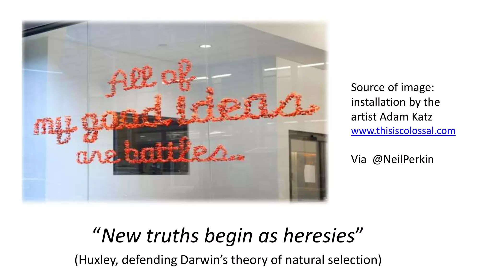“New truths begin as heresies”
(Huxley, defending Darwin’s theory of natural selection)
Source of image:
installation by the
artist Adam Katz
www.thisiscolossal.com
Via @NeilPerkin
 