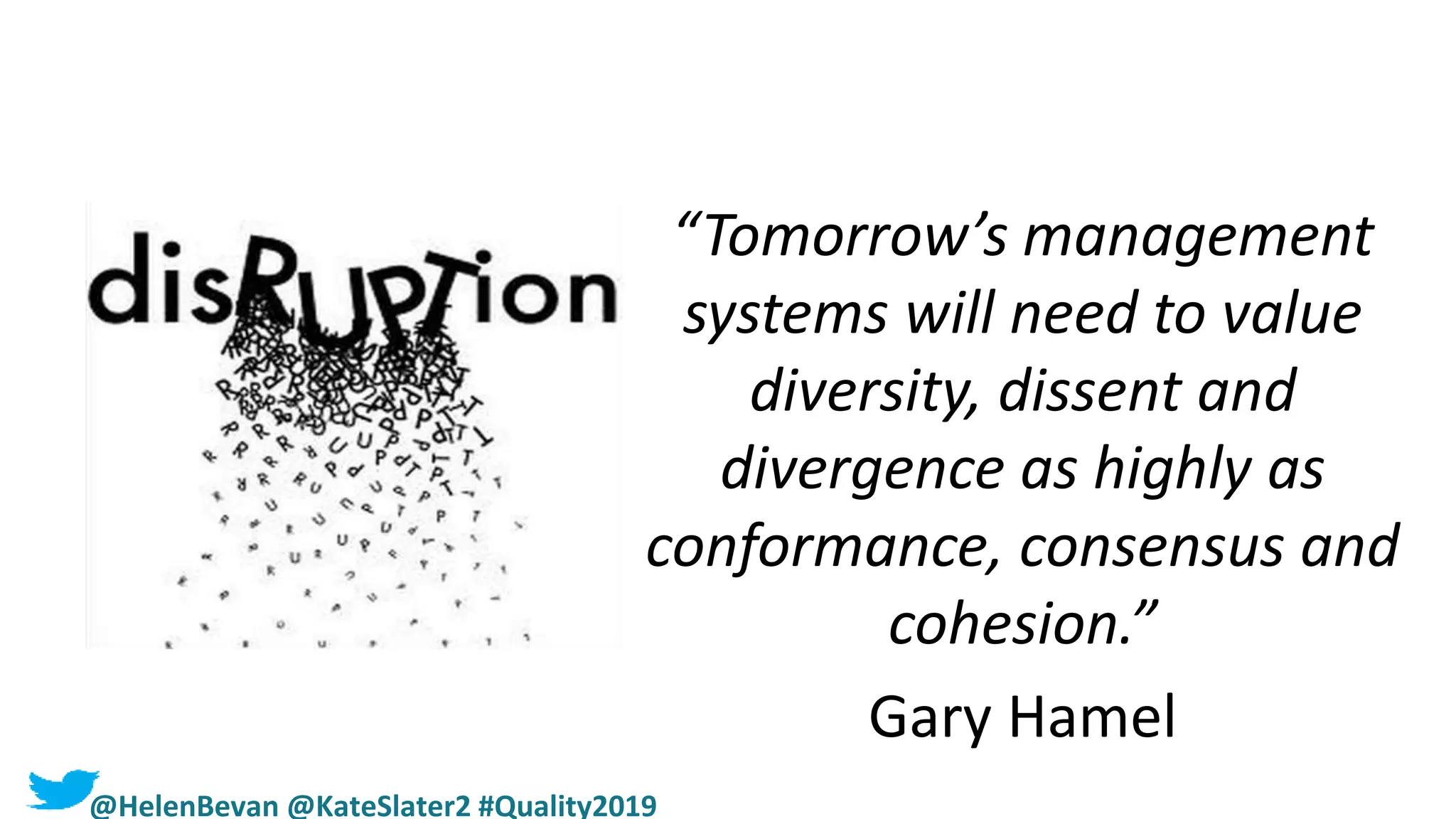 “Tomorrow’s management
systems will need to value
diversity, dissent and
divergence as highly as
conformance, consensus and
cohesion.”
Gary Hamel
@HelenBevan @KateSlater2 #Quality2019
 
