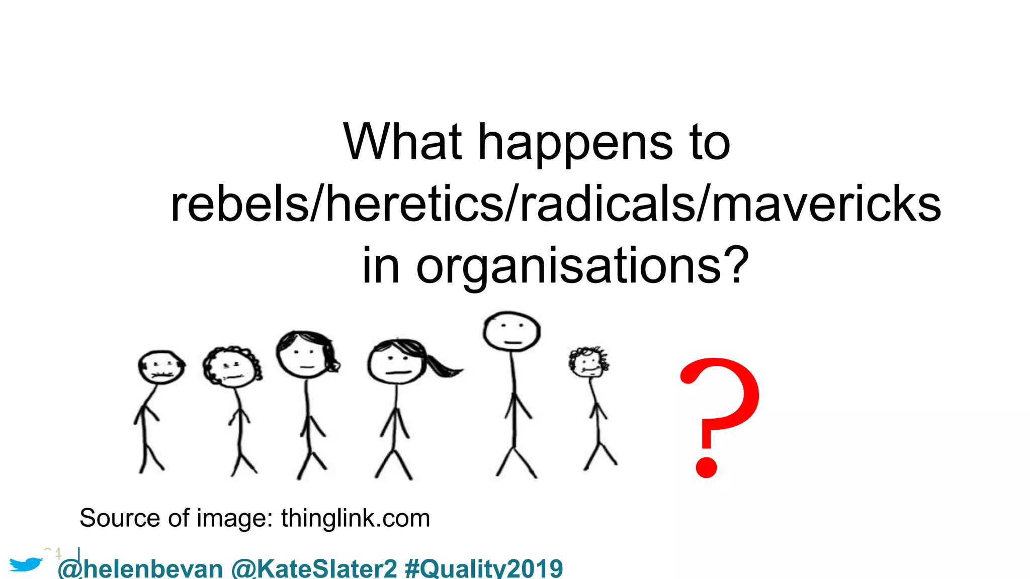 34 |
What happens to
rebels/heretics/radicals/mavericks
in organisations?
Source of image: thinglink.com
?
@helenbevan @KateSlater2 #Quality2019
 