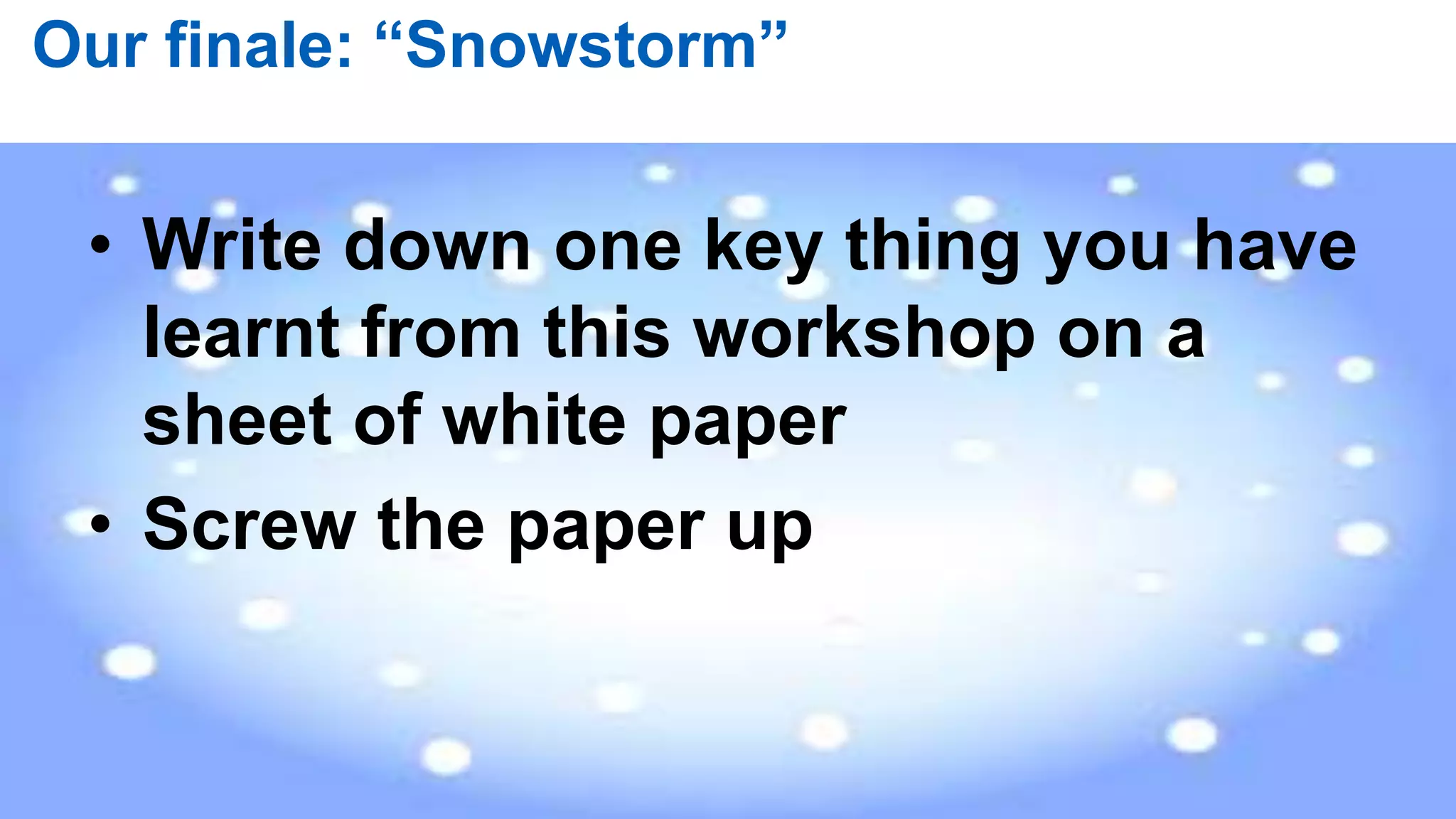 83 |
Our finale: “Snowstorm”
• Write down one key thing you have
learnt from this workshop on a
sheet of white paper
• Screw the paper up
 