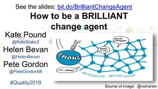 How to be a BRILLIANT
change agent
Source of image: @voinonen
:Kate Pound
@KateSlater2
Helen Bevan
@HelenBevan
Pete Gordon
@PeteGordon68
#Quality2019
See the slides: bit.do/BrilliantChangeAgent
 