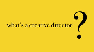 what’s a creative director
?
 