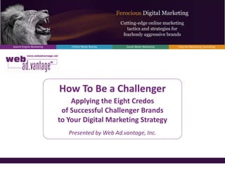 Search Engine Marketing       Online Media Buying   Social Media Marketing   Internet Marketing Consulting




                          How To Be a Challenger
                              Applying the Eight Credos
                           of Successful Challenger Brands
                          to Your Digital Marketing Strategy
                             Presented by Web Ad.vantage, Inc.
 