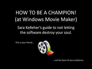 HOW TO BE A CHAMPION!
(at Windows Movie Maker)
  Sara Kelleher’s guide to not letting
   the software destroy your soul.

This is your friend…




                        …not the bane of your existence.
 