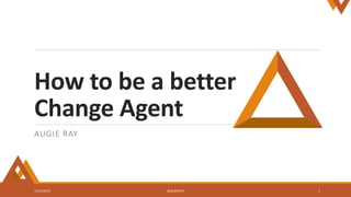 How to be a better
Change Agent
AUGIE RAY
10/13/2016 @AUGIERAY 1
 