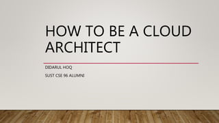 HOW TO BE A CLOUD
ARCHITECT
DIDARUL HOQ
SUST CSE 96 ALUMNI
 