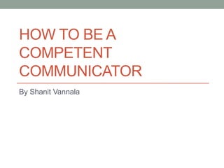 HOW TO BE A
COMPETENT
COMMUNICATOR
By Shanit Vannala
 