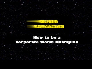 How to be a
Corporate World Champion
 