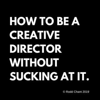HOW TO BE A
CREATIVE
DIRECTOR
WITHOUT
SUCKING AT IT.
© Rodd Chant 2019
 