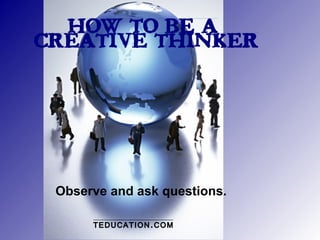 How to be a
creative thinker




 Observe and ask questions.

      TEDUCATION.COM
 