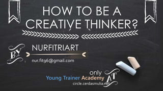HOW TO BE A
CREATIVE THINKER?
NURFITRIART
nur.fit96@gmail.com
only
Young Trainer Academy
circle.cerdasmulia.net
 
