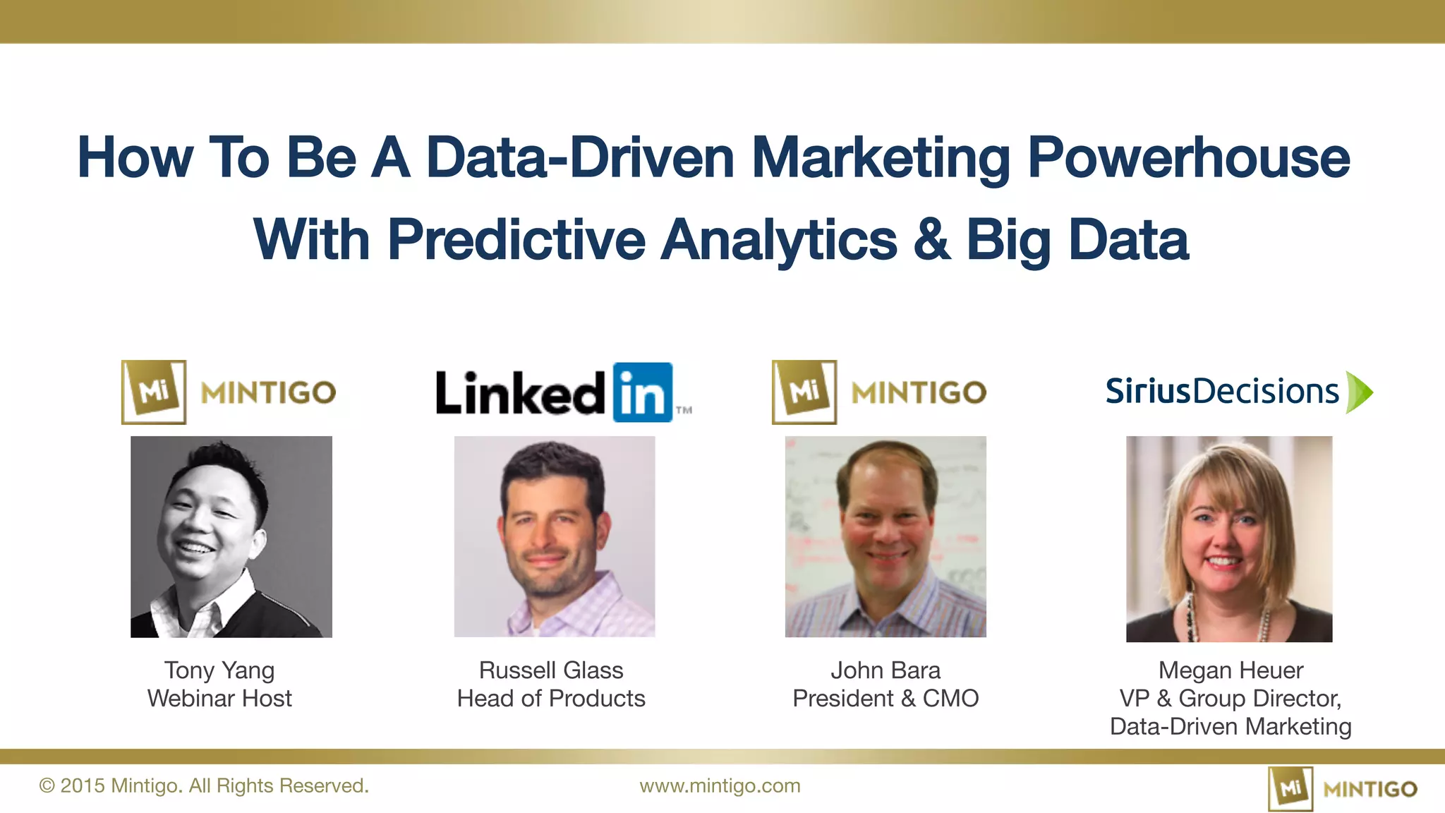 © 2015 Mintigo. All Rights Reserved.
 www.mintigo.com
How To Be A Data-Driven Marketing Powerhouse
With Predictive Analytics & Big Data
Tony Yang
Webinar Host
Russell Glass
Head of Products
Megan Heuer
VP & Group Director,  
Data-Driven Marketing
John Bara
President & CMO
 