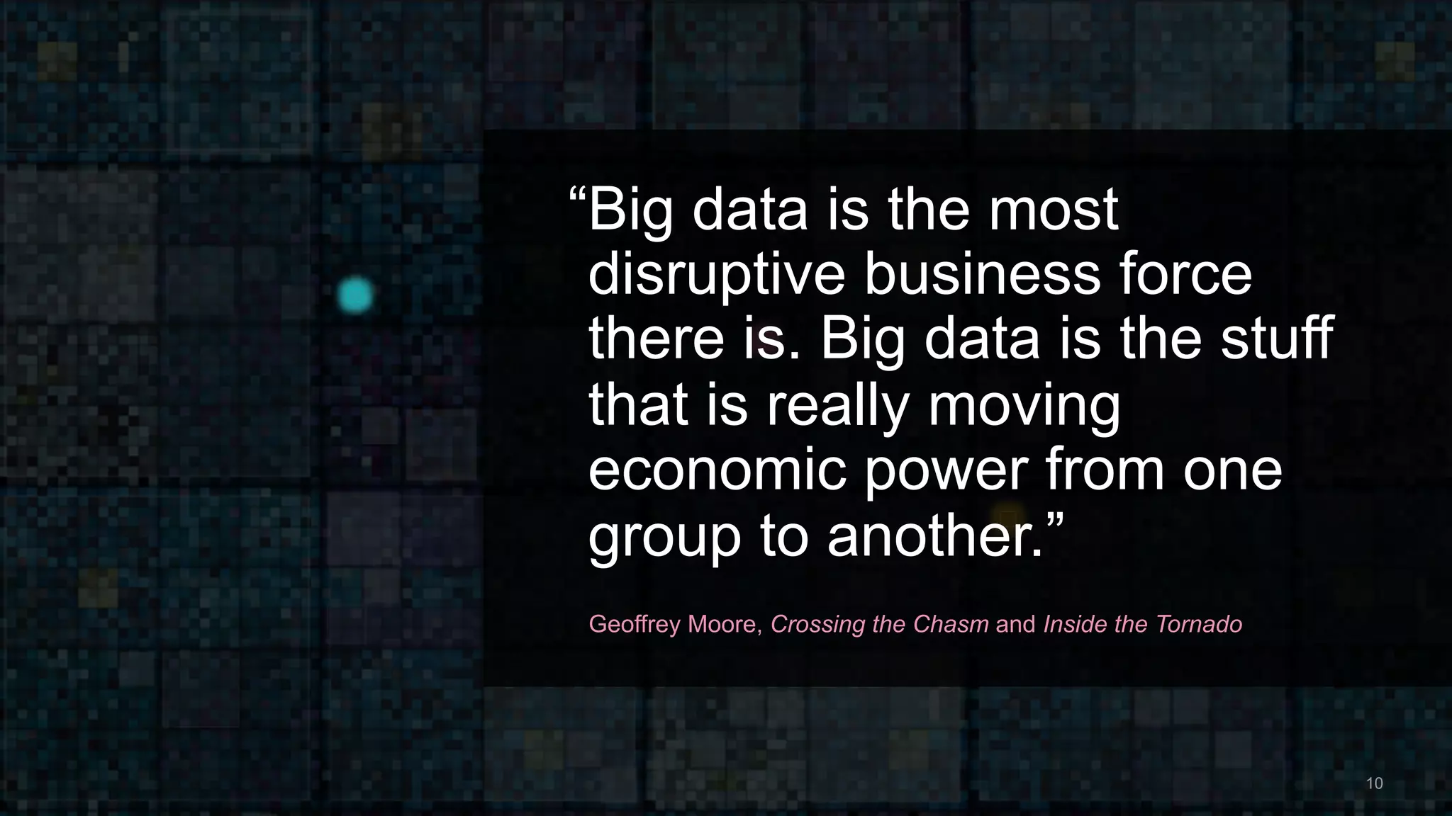 “Big data is the most
disruptive business force
there is. Big data is the stuff
that is really moving
economic power from one
group to another.”
Geoffrey Moore, Crossing the Chasm and Inside the Tornado
10
 