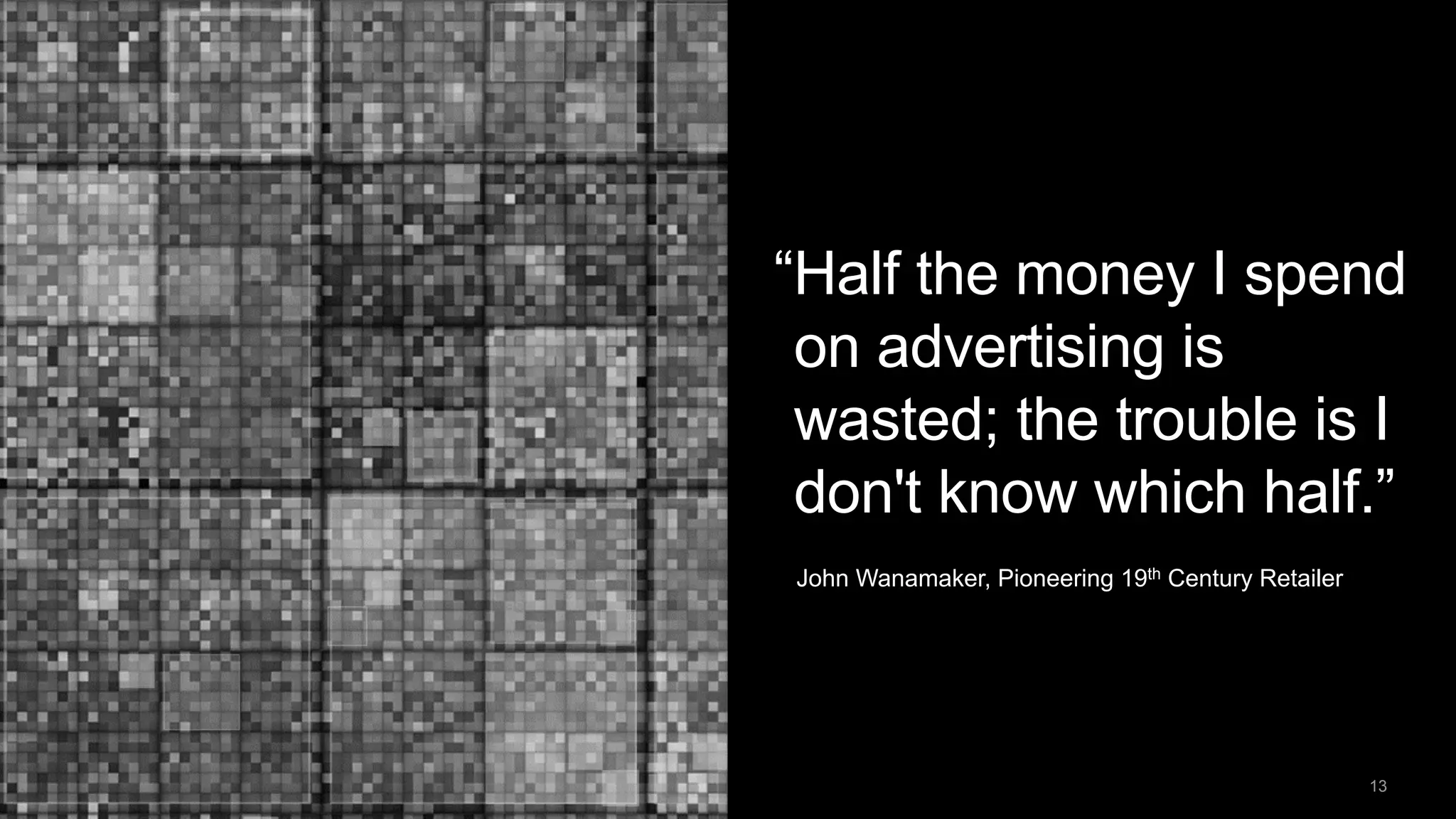 “Half the money I spend
on advertising is
wasted; the trouble is I
don't know which half.”
John Wanamaker, Pioneering 19th Century Retailer
13
 