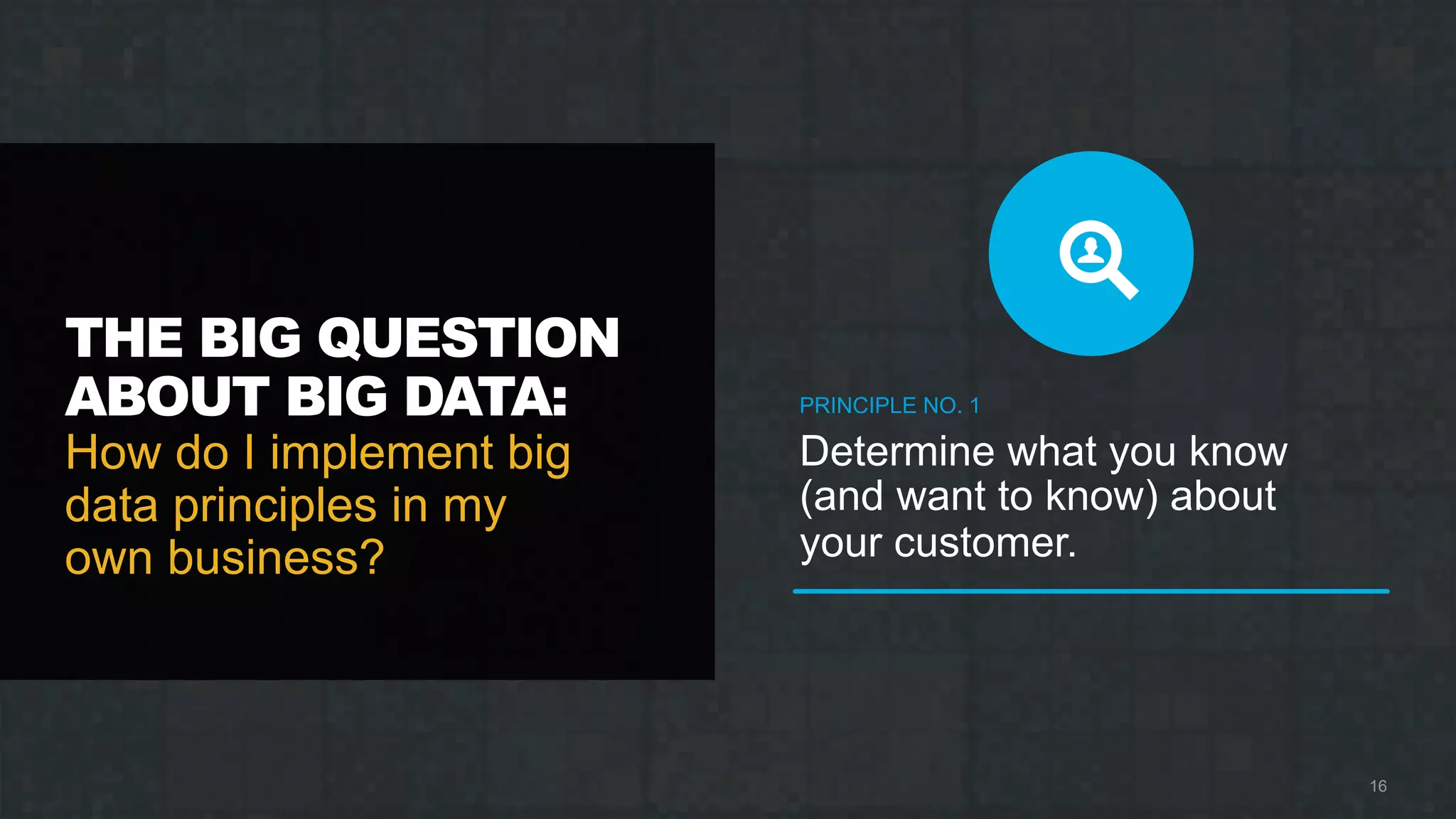 THE BIG QUESTION
ABOUT BIG DATA:
How do I implement big
data principles in my
own business?
PRINCIPLE NO. 1
Determine what you know
(and want to know) about
your customer.
16
 