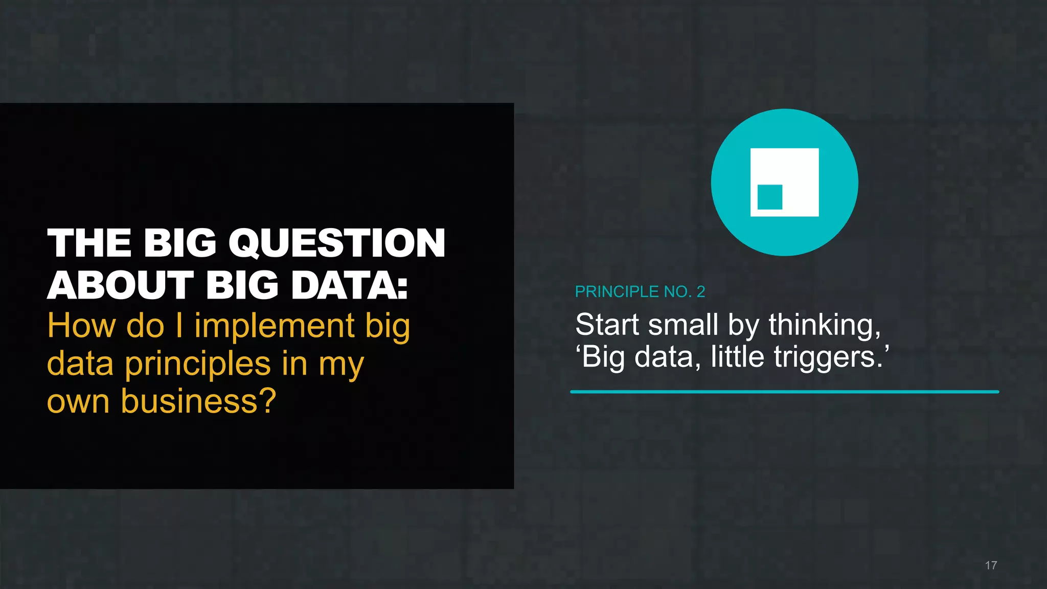 THE BIG QUESTION
ABOUT BIG DATA:
How do I implement big
data principles in my
own business?
17
PRINCIPLE NO. 2
Start small by thinking,
‘Big data, little triggers.’
 