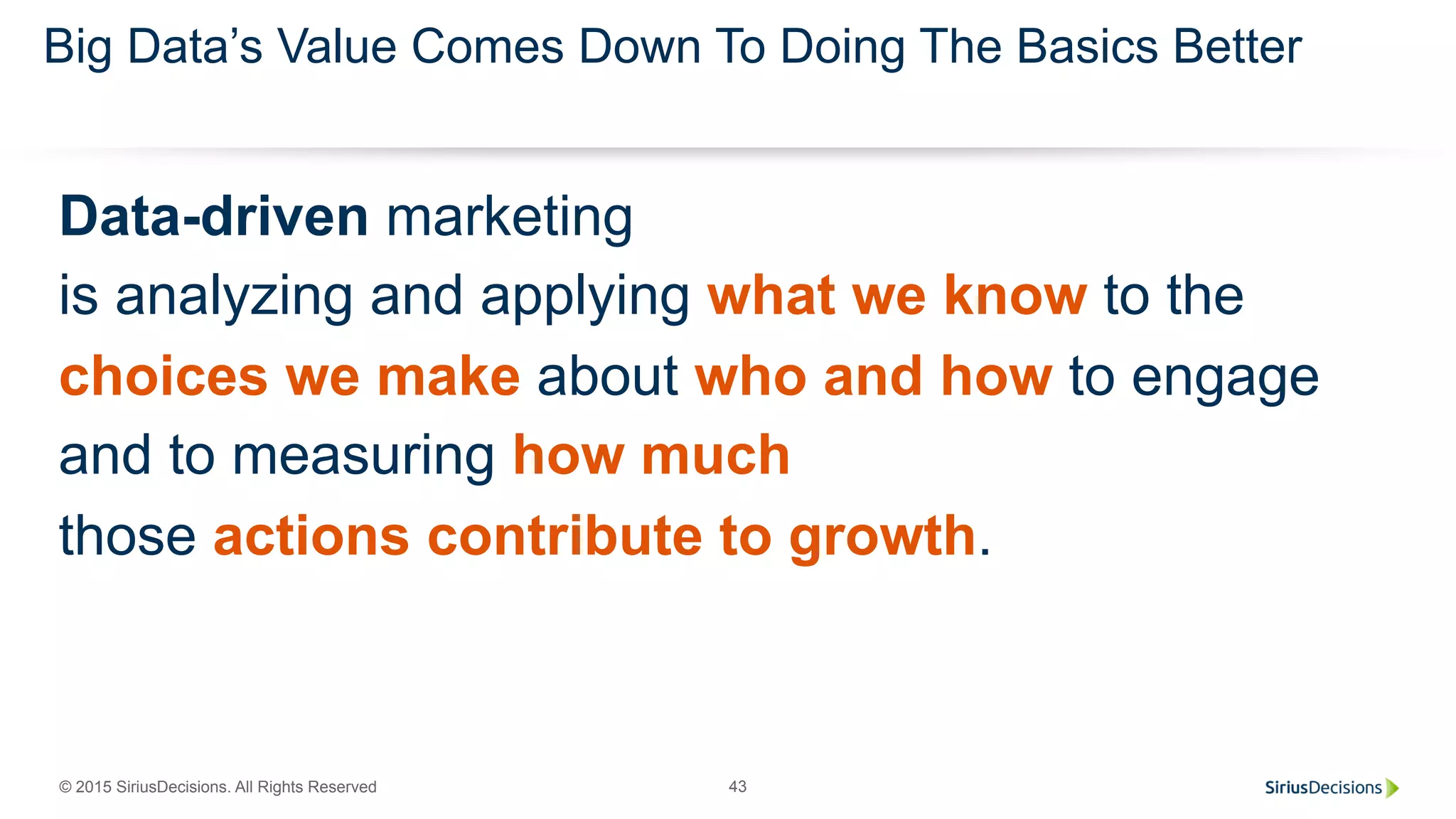 © 2015 SiriusDecisions. All Rights Reserved 43
Big Data’s Value Comes Down To Doing The Basics Better
Data-driven marketing
is analyzing and applying what we know to the
choices we make about who and how to engage
and to measuring how much
those actions contribute to growth.
 