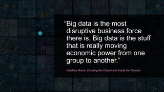 “Big data is the most
disruptive business force
there is. Big data is the stuff
that is really moving
economic power from one
group to another.”
Geoffrey Moore, Crossing the Chasm and Inside the Tornado
10
 