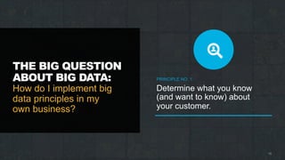 THE BIG QUESTION
ABOUT BIG DATA:
How do I implement big
data principles in my
own business?
PRINCIPLE NO. 1
Determine what you know
(and want to know) about
your customer.
16
 