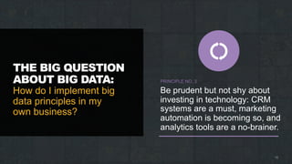 THE BIG QUESTION
ABOUT BIG DATA:
How do I implement big
data principles in my
own business?
18
PRINCIPLE NO. 3
Be prudent but not shy about
investing in technology: CRM
systems are a must, marketing
automation is becoming so, and
analytics tools are a no-brainer.
 