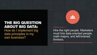 THE BIG QUESTION
ABOUT BIG DATA:
How do I implement big
data principles in my
own business?
19
PRINCIPLE NO. 4
Hire the right people. Marketers
must hire data-oriented people,
math majors, and left-brained
thinkers.
 