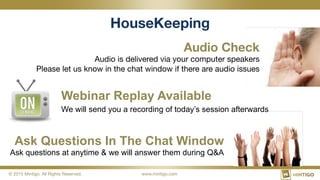 © 2015 Mintigo. All Rights Reserved.
 www.mintigo.com
HouseKeeping
Audio Check 
Audio is delivered via your computer speakers 
Please let us know in the chat window if there are audio issues
Webinar Replay Available
We will send you a recording of today’s session afterwards
Ask Questions In The Chat Window
Ask questions at anytime & we will answer them during Q&A
 