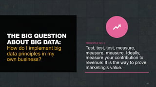 THE BIG QUESTION
ABOUT BIG DATA:
How do I implement big
data principles in my
own business?
20
PRINCIPLE NO. 5
Test, test, test, measure,
measure, measure. Ideally,
measure your contribution to
revenue: It is the way to prove
marketing’s value.
 