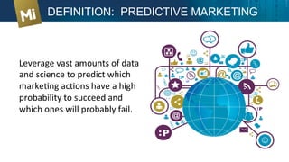 Leverage	
  vast	
  amounts	
  of	
  data	
  
and	
  science	
  to	
  predict	
  which	
  
markeXng	
  acXons	
  have	
  a	
  high	
  
probability	
  to	
  succeed	
  and	
  
which	
  ones	
  will	
  probably	
  fail.	
  
DEFINITION: PREDICTIVE MARKETING
 