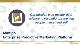 © 2015 Mintigo. All Rights Reserved.
 www.mintigo.com
Mintigo  
Enterprise Predictive Marketing Platform
Our mission is to master data
science to revolutionize the way
people market and sell.
 