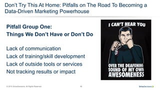 © 2015 SiriusDecisions. All Rights Reserved 48
Don’t Try This At Home: Pitfalls on The Road To Becoming a
Data-Driven Marketing Powerhouse
Pitfall Group One:
Things We Don’t Have or Don’t Do
Lack of communication
Lack of training/skill development
Lack of outside tools or services
Not tracking results or impact
 
