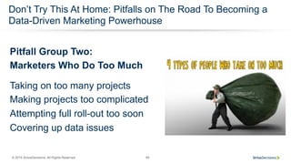 © 2015 SiriusDecisions. All Rights Reserved 49
Don’t Try This At Home: Pitfalls on The Road To Becoming a
Data-Driven Marketing Powerhouse
Pitfall Group Two:
Marketers Who Do Too Much
Taking on too many projects
Making projects too complicated
Attempting full roll-out too soon
Covering up data issues
 