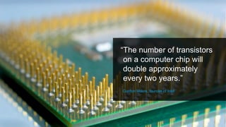 “The number of transistors
on a computer chip will
double approximately
every two years.”
Gordon Moore, founder of Intel
6
 